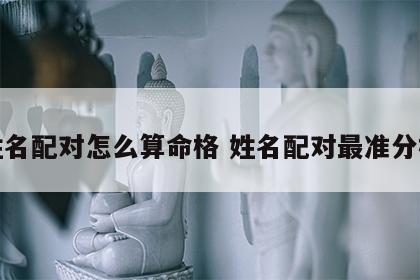 姓名配对怎么算命格 姓名配对最准分析