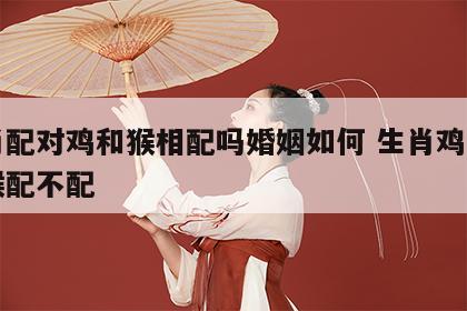 生肖配对鸡和猴相配吗婚姻如何 生肖鸡跟生肖猴配不配