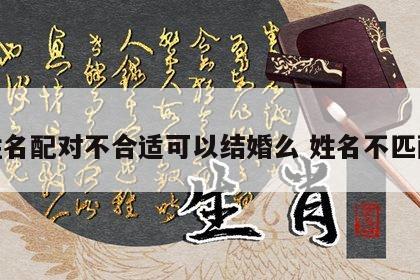 姓名配对不合适可以结婚么 姓名不匹配