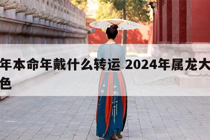 龙年本命年戴什么转运 2024年属龙大忌颜色