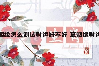 姻缘怎么测试财运好不好 算姻缘财运