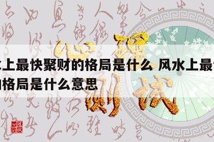 风水上最快聚财的格局是什么 风水上最快聚财的格局是什么意思