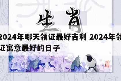 2024年哪天领证最好吉利 2024年领证寓意最好的日子