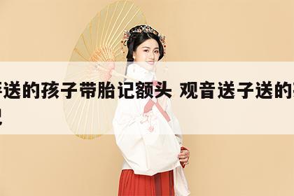 菩萨送的孩子带胎记额头 观音送子送的孩子胎记