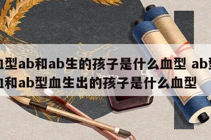 血型ab和ab生的孩子是什么血型 ab型血和ab型血生出的孩子是什么血型