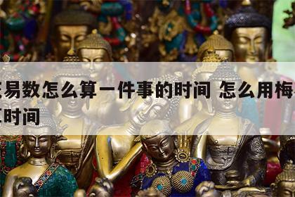 梅花易数怎么算一件事的时间 怎么用梅花易数算时间