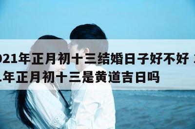 2021年正月初十三结婚日子好不好 2021年正月初十三是黄道吉日吗