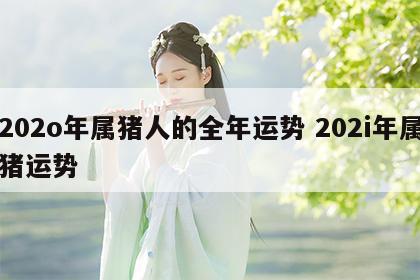 202o年属猪人的全年运势 202i年属猪运势