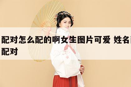 姓名配对怎么配的啊女生图片可爱 姓名配对姓名配对