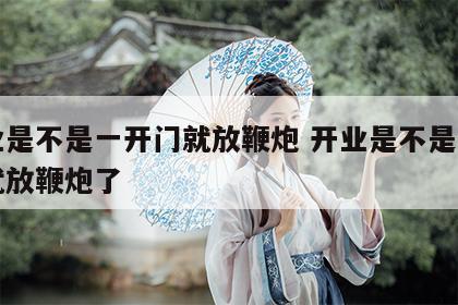 开业是不是一开门就放鞭炮 开业是不是一开门就放鞭炮了