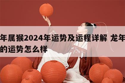 龙年属猴2024年运势及运程详解 龙年属猴的运势怎么样