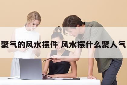 聚气的风水摆件 风水摆什么聚人气
