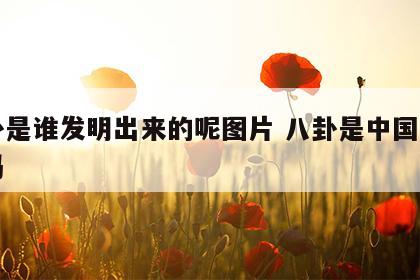 八卦是谁发明出来的呢图片 八卦是中国发明的吗