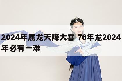 2024年属龙天降大喜 76年龙2024年必有一难