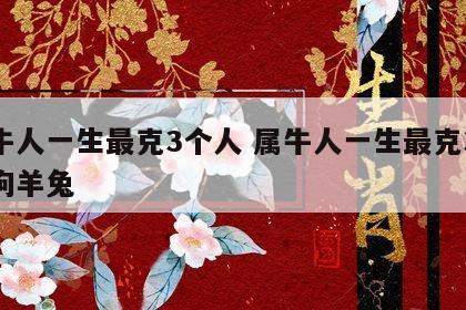 属牛人一生最克3个人 属牛人一生最克3个人狗羊兔