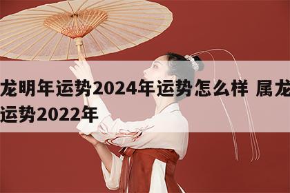 属龙明年运势2024年运势怎么样 属龙明年运势2022年