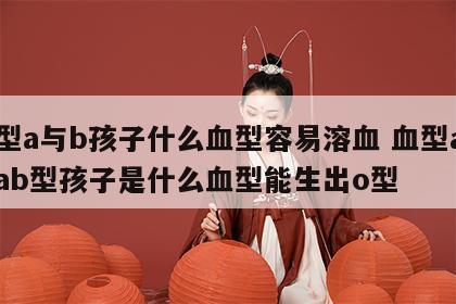 血型a与b孩子什么血型容易溶血 血型a型和ab型孩子是什么血型能生出o型