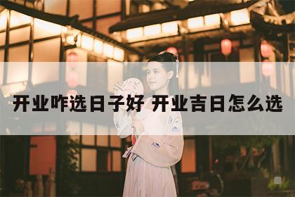 开业咋选日子好 开业吉日怎么选