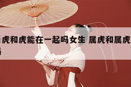 生肖虎和虎能在一起吗女生 属虎和属虎女相克吗