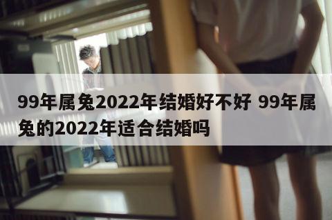 99年属兔2022年结婚好不好 99年属兔的2022年适合结婚吗
