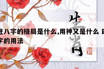 四柱八字的格局是什么,用神又是什么 四柱八字的用法