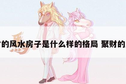 聚财的风水房子是什么样的格局 聚财的房型