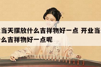 开业当天摆放什么吉祥物好一点 开业当天摆放什么吉祥物好一点呢
