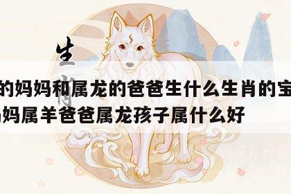 属羊的妈妈和属龙的爸爸生什么生肖的宝宝好呢 妈妈属羊爸爸属龙孩子属什么好