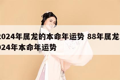 2024年属龙的本命年运势 88年属龙2024年本命年运势