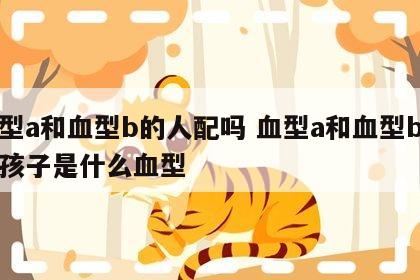 血型a和血型b的人配吗 血型a和血型b生的孩子是什么血型