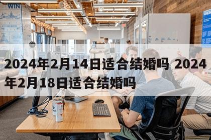 2024年2月14日适合结婚吗 2024年2月18日适合结婚吗