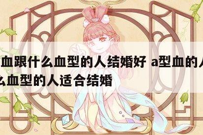 a型血跟什么血型的人结婚好 a型血的人和什么血型的人适合结婚