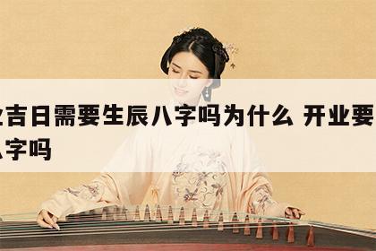 开业吉日需要生辰八字吗为什么 开业要看生辰八字吗