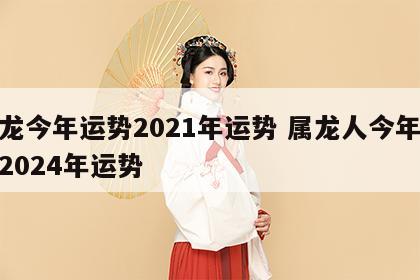 属龙今年运势2021年运势 属龙人今年运势2024年运势