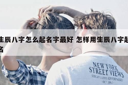 生辰八字怎么起名字最好 怎样用生辰八字起名