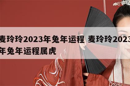 麦玲玲2023年兔年运程 麦玲玲2023年兔年运程属虎