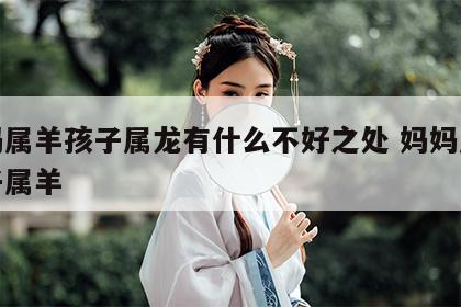 妈妈属羊孩子属龙有什么不好之处 妈妈属羊孩子属羊