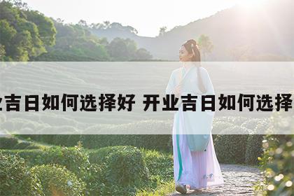 开业吉日如何选择好 开业吉日如何选择好的