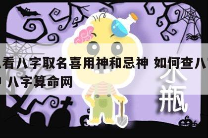 怎么看八字取名喜用神和忌神 如何查八字喜用神 八字算命网