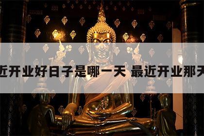 最近开业好日子是哪一天 最近开业那天好