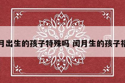 闰月出生的孩子特殊吗 闰月生的孩子福气