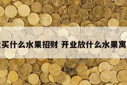 开业买什么水果招财 开业放什么水果寓意好
