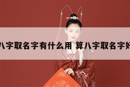 算八字取名字有什么用 算八字取名字好吗