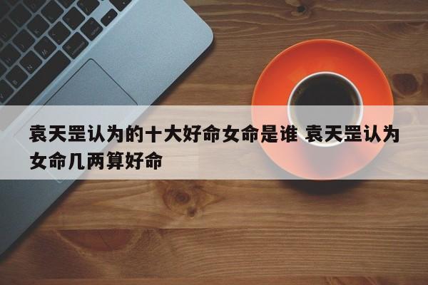 袁天罡认为的十大好命女命是谁 袁天罡认为女命几两算好命