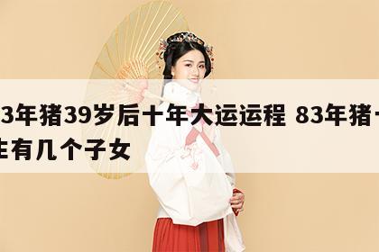83年猪39岁后十年大运运程 83年猪一生有几个子女