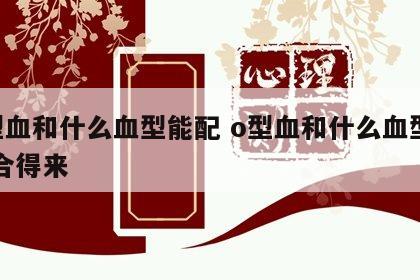 o型血和什么血型能配 o型血和什么血型的人合得来