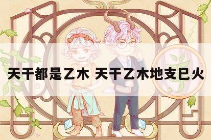 天干都是乙木 天干乙木地支巳火