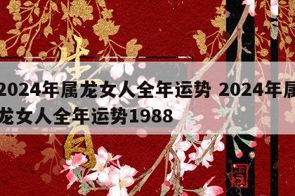 2024年属龙女人全年运势 2024年属龙女人全年运势1988