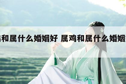 属鸡和属什么婚姻好 属鸡和属什么婚姻好相处