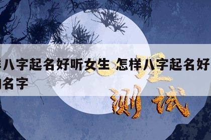 怎样八字起名好听女生 怎样八字起名好听女生的名字